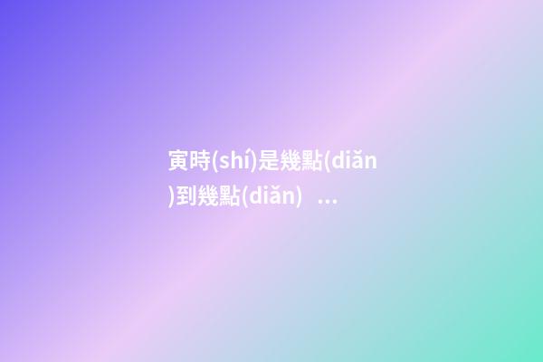 寅時(shí)是幾點(diǎn)到幾點(diǎn)，寅時(shí)出生的人命運(yùn)